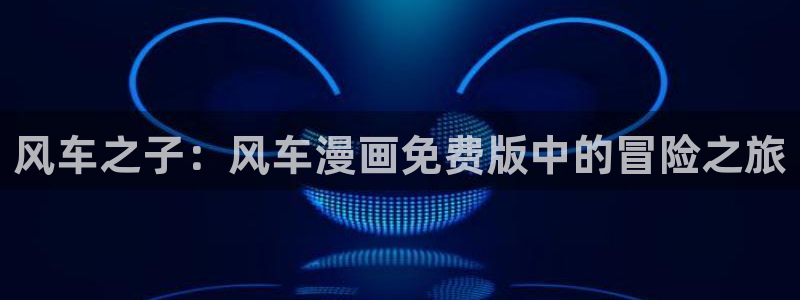 yy漫画网官网入口：风车之子：风车漫画免费版中的冒险之旅