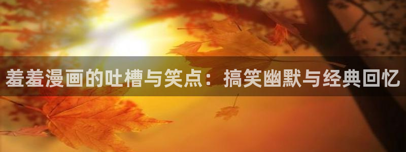 yy漫画专注动漫的门户网站：羞羞漫画的吐槽与笑点：搞笑幽默与经典回忆