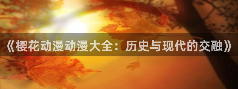 yy漫画正版网：《樱花动漫动漫大全：历史与现代的交融》