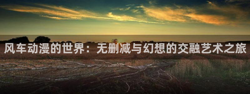 yy漫画网下载：风车动漫的世界：无删减与幻想的交融艺术之旅