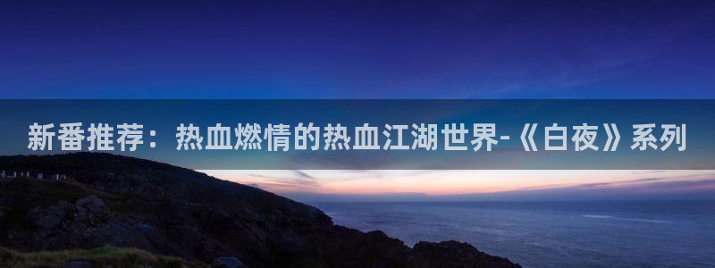 age专注动漫的门户网站：新番推荐：热血燃情的热血江湖世界-《白夜》系列