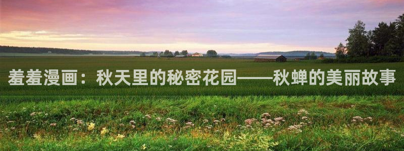 yy漫画官网在线入口：羞羞漫画：秋天里的秘密花园——秋蝉的美丽故事
