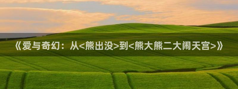 yy漫画下载网：《爱与奇幻：从<熊出没>到<熊大熊二大闹天宫>》