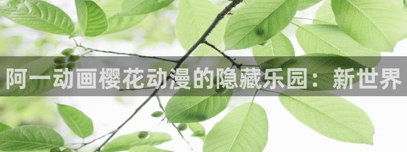 age漫画网：阿一动画樱花动漫的隐藏乐园：新世界