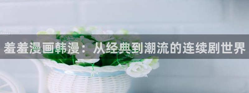 yy漫画官网网址：羞羞漫画韩漫：从经典到潮流的连续剧世界