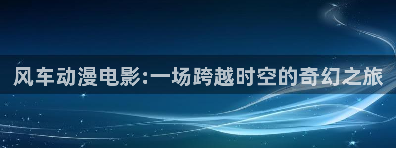yy漫画官网网址：风车动漫电影:一场跨越时空的奇幻之旅