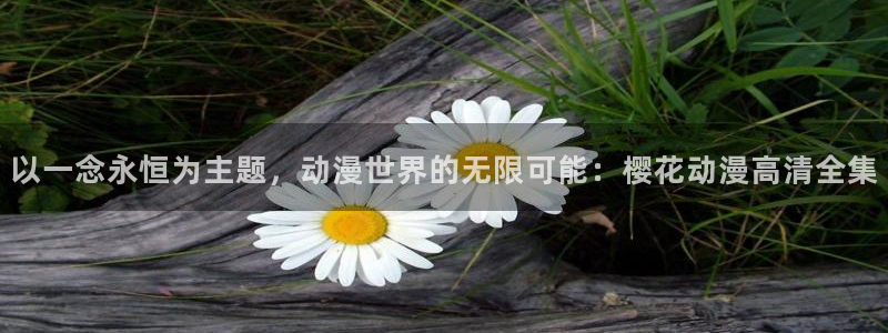 韩国漫画平台kakaopage：以一念永恒为主题，动漫世界的无限可能：樱花动漫高清全集