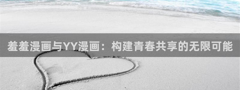 yy漫画官网版入口：羞羞漫画与YY漫画：构建青春共享的无限可能