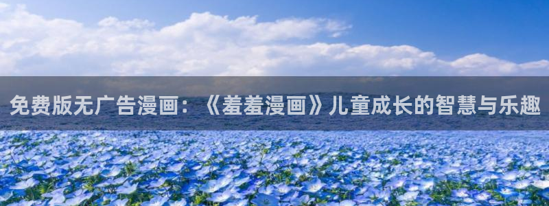 yy漫画下载入口：免费版无广告漫画：《羞羞漫画》儿童成长的智慧与乐趣