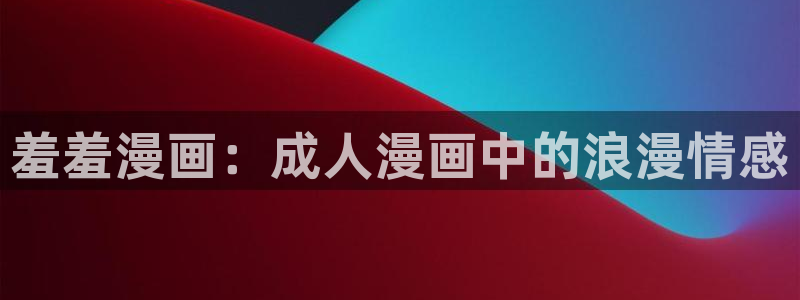 colamanage漫画下载：羞羞漫画：成人漫画中的浪漫情感