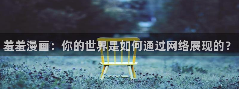 yy漫画下载动漫全免费：羞羞漫画：你的世界是如何通过网络展现的？