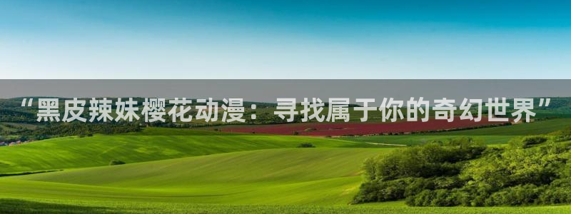 age专注动漫的门户网站：“黑皮辣妹樱花动漫：寻找属于你的奇幻世界”